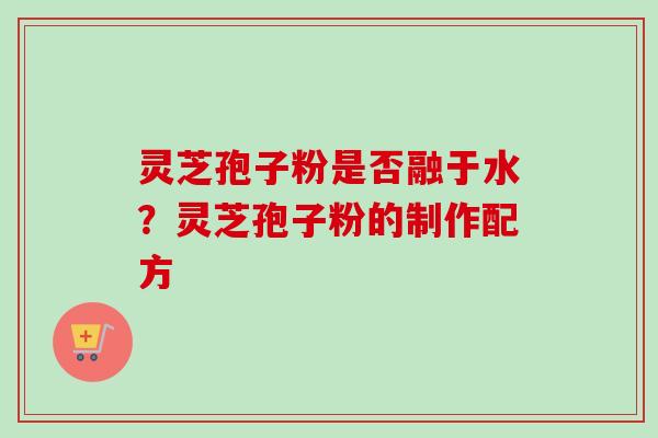 灵芝孢子粉是否融于水？灵芝孢子粉的制作配方