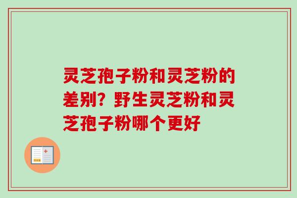 灵芝孢子粉和灵芝粉的差别？野生灵芝粉和灵芝孢子粉哪个更好