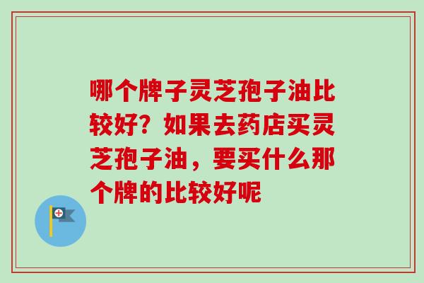 哪个牌子灵芝孢子油比较好？如果去药店买灵芝孢子油，要买什么那个牌的比较好呢