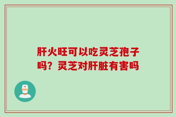 肝火旺可以吃灵芝孢子吗？灵芝对肝脏有害吗