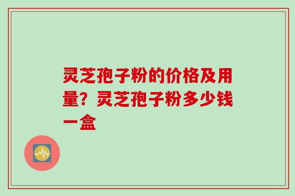 灵芝孢子粉的价格及用量？灵芝孢子粉多少钱一盒