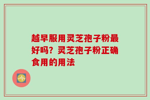 越早服用灵芝孢子粉最好吗？灵芝孢子粉正确食用的用法