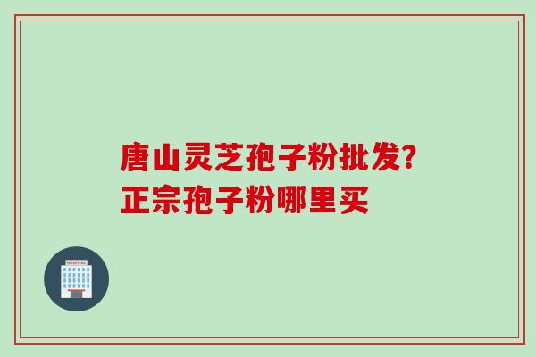 唐山灵芝孢子粉批发？正宗孢子粉哪里买