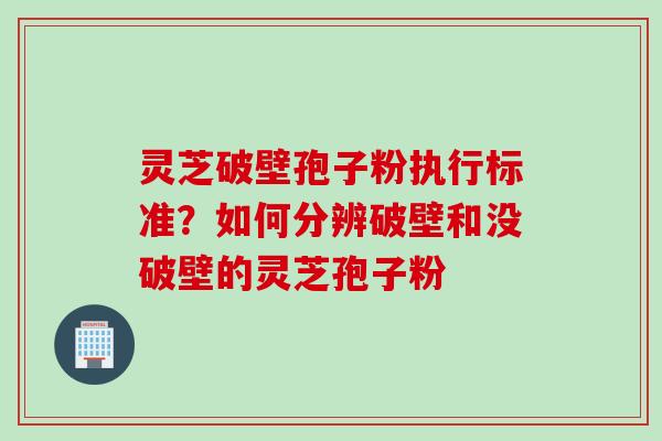 灵芝破壁孢子粉执行标准？如何分辨破壁和没破壁的灵芝孢子粉
