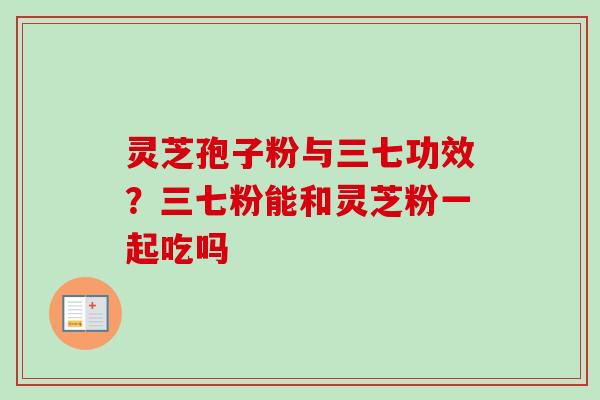 灵芝孢子粉与三七功效？三七粉能和灵芝粉一起吃吗