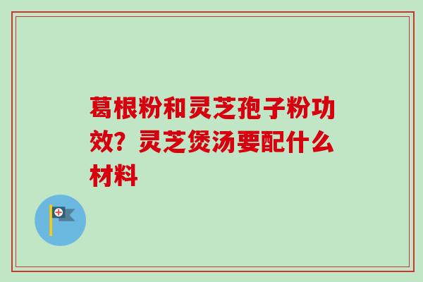 葛根粉和灵芝孢子粉功效？灵芝煲汤要配什么材料