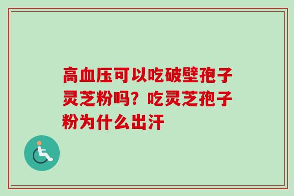 高血压可以吃破壁孢子灵芝粉吗？吃灵芝孢子粉为什么出汗