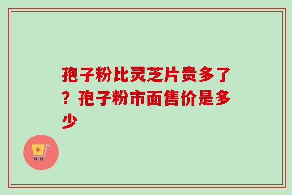 孢子粉比灵芝片贵多了？孢子粉市面售价是多少