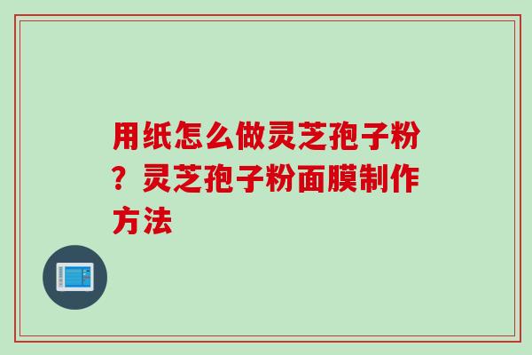 用纸怎么做灵芝孢子粉？灵芝孢子粉面膜制作方法