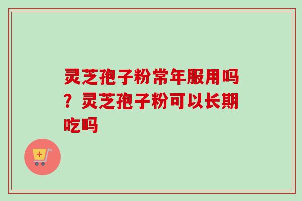 灵芝孢子粉常年服用吗？灵芝孢子粉可以长期吃吗