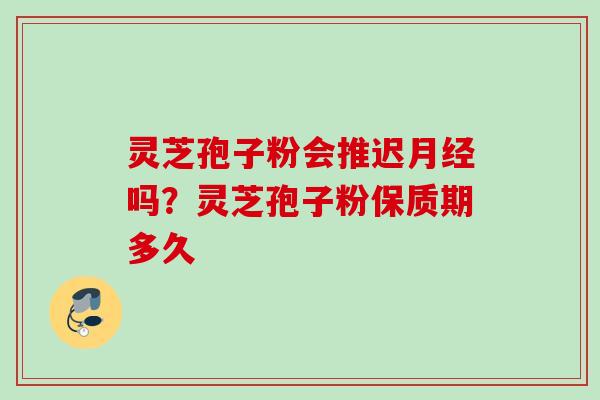 灵芝孢子粉会推迟月经吗？灵芝孢子粉保质期多久