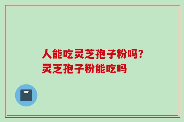 人能吃灵芝孢子粉吗？灵芝孢子粉能吃吗