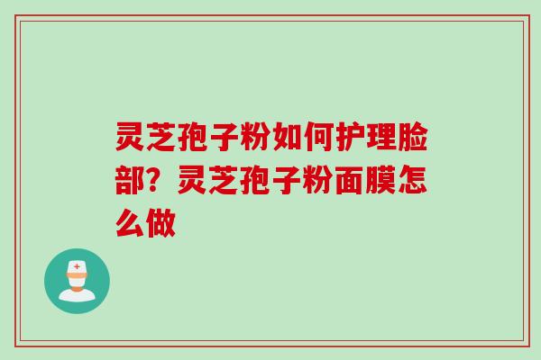 灵芝孢子粉如何护理脸部？灵芝孢子粉面膜怎么做