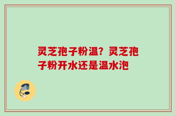 灵芝孢子粉温？灵芝孢子粉开水还是温水泡
