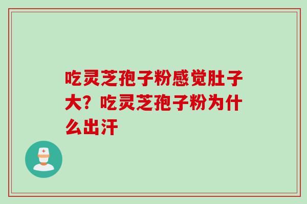 吃灵芝孢子粉感觉肚子大？吃灵芝孢子粉为什么出汗