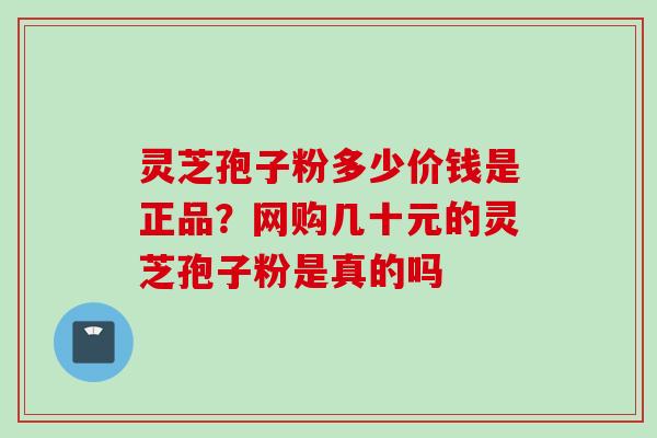 灵芝孢子粉多少价钱是正品？网购几十元的灵芝孢子粉是真的吗