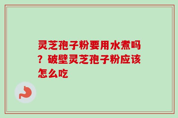 灵芝孢子粉要用水煮吗？破壁灵芝孢子粉应该怎么吃