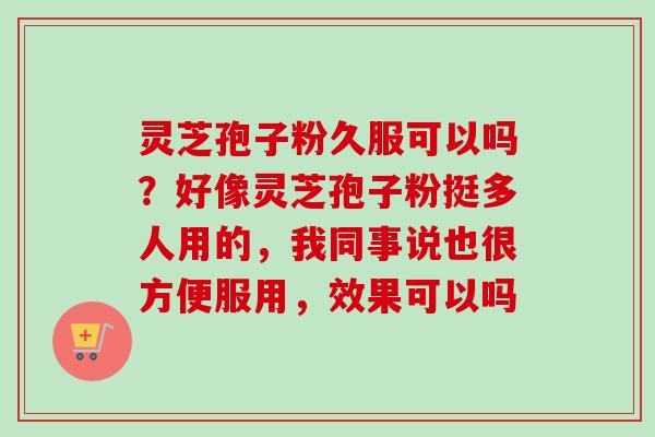 灵芝孢子粉久服可以吗？好像灵芝孢子粉挺多人用的，我同事说也很方便服用，效果可以吗