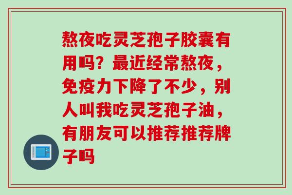 熬夜吃灵芝孢子胶囊有用吗？最近经常熬夜，免疫力下降了不少，别人叫我吃灵芝孢子油，有朋友可以推荐推荐牌子吗