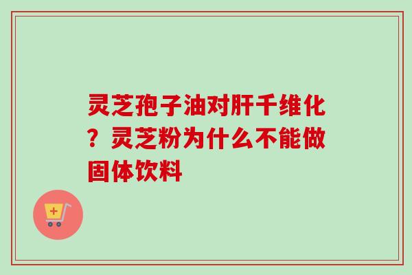 灵芝孢子油对肝千维化？灵芝粉为什么不能做固体饮料