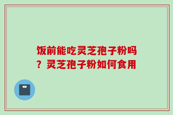 饭前能吃灵芝孢子粉吗？灵芝孢子粉如何食用
