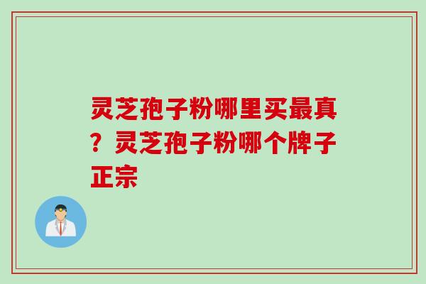 灵芝孢子粉哪里买最真？灵芝孢子粉哪个牌子正宗