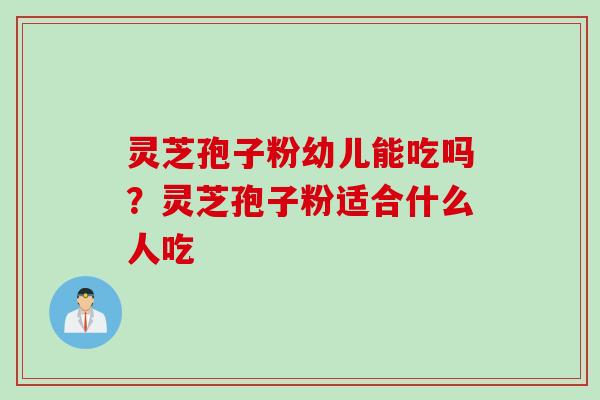 灵芝孢子粉幼儿能吃吗?灵芝孢子粉适合什么人吃 灵芝孢子粉幼儿能吃吗?灵芝孢子粉适合什么人吃