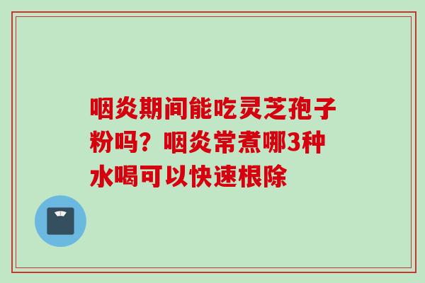 咽炎期间能吃灵芝孢子粉吗？咽炎常煮哪3种水喝可以快速根除