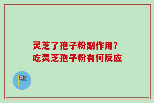 灵芝了孢子粉副作用？吃灵芝孢子粉有何反应