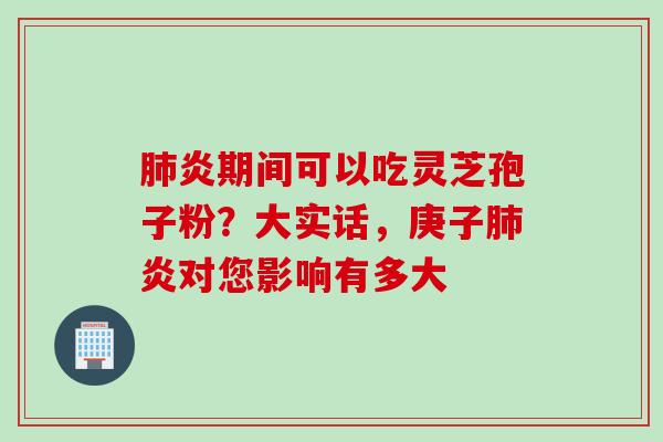 肺炎期间可以吃灵芝孢子粉？大实话，庚子肺炎对您影响有多大
