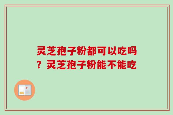 灵芝孢子粉都可以吃吗？灵芝孢子粉能不能吃