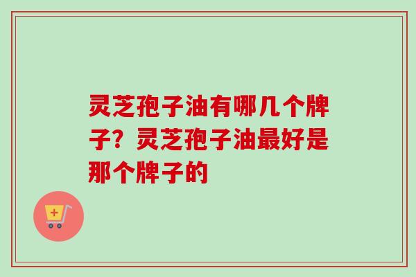 灵芝孢子油有哪几个牌子？灵芝孢子油好是那个牌子的