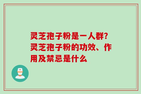 灵芝孢子粉是一人群？灵芝孢子粉的功效、作用及禁忌是什么