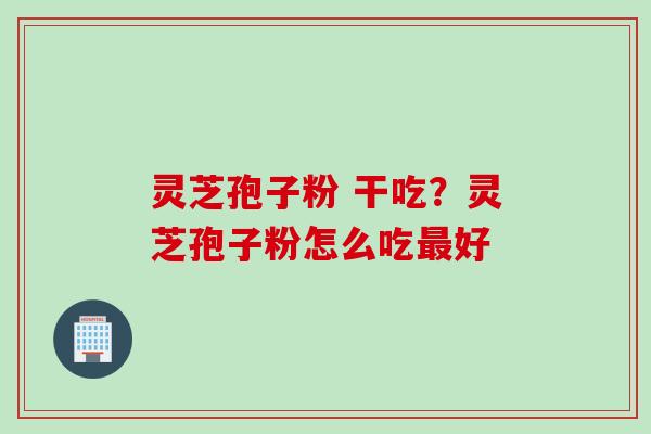 灵芝孢子粉 干吃？灵芝孢子粉怎么吃最好