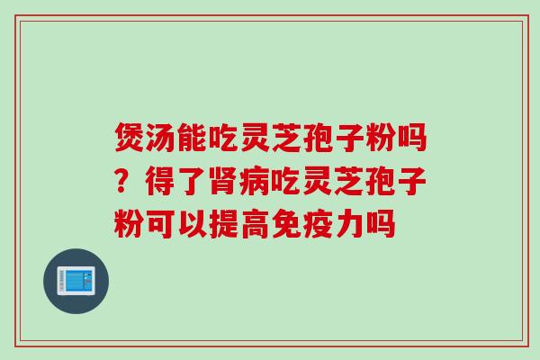 煲汤能吃灵芝孢子粉吗?得了吃灵芝孢子粉可以提高免疫力吗 煲汤能吃灵芝孢子粉吗?得了吃灵芝孢子粉可以提高免疫力吗