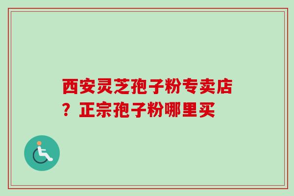 西安灵芝孢子粉专卖店？正宗孢子粉哪里买