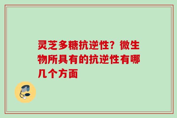灵芝多糖抗逆性？微生物所具有的抗逆性有哪几个方面