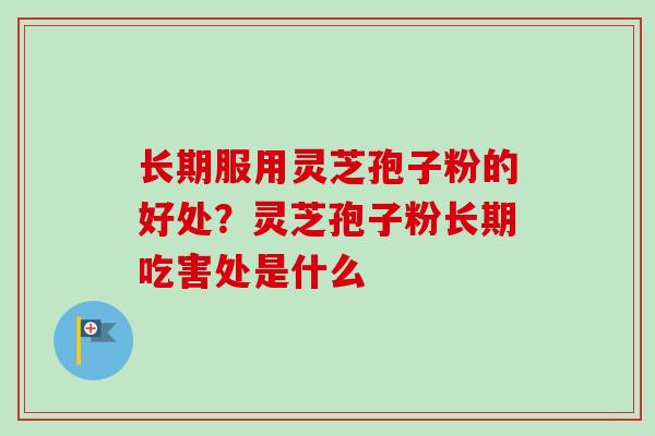 长期服用灵芝孢子粉的好处？灵芝孢子粉长期吃害处是什么