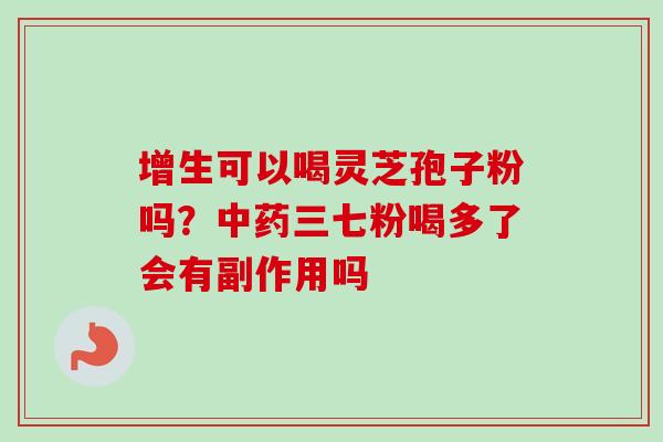 增生可以喝灵芝孢子粉吗？中药三七粉喝多了会有副作用吗