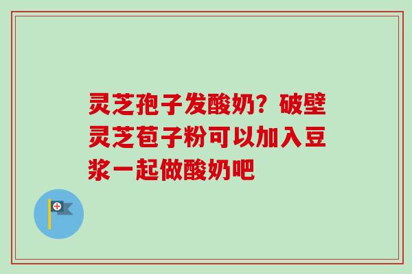 灵芝孢子发酸奶？破壁灵芝苞子粉可以加入豆浆一起做酸奶吧