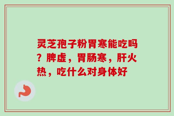 灵芝孢子粉胃寒能吃吗？脾虚，胃肠寒，肝火热，吃什么对身体好