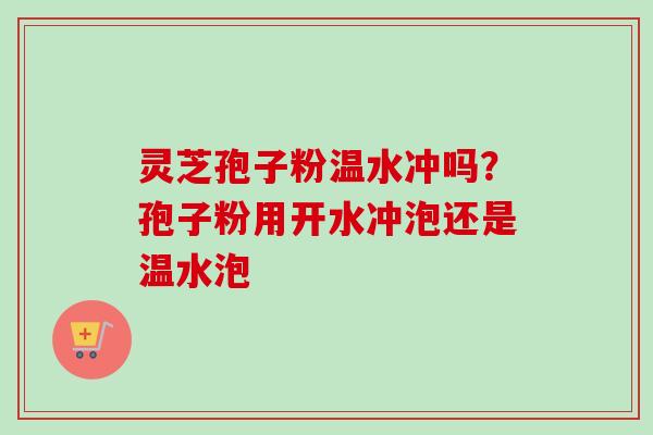 灵芝孢子粉温水冲吗？孢子粉用开水冲泡还是温水泡