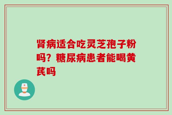 肾病适合吃灵芝孢子粉吗？糖尿病患者能喝黄芪吗