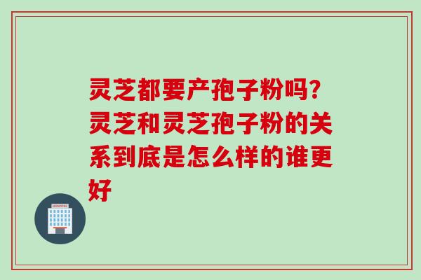 灵芝都要产孢子粉吗？灵芝和灵芝孢子粉的关系到底是怎么样的谁更好