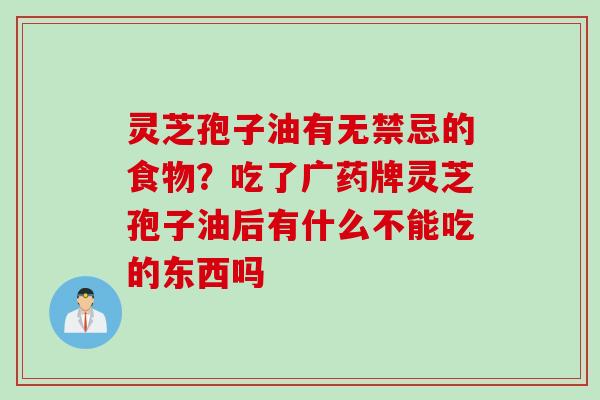 灵芝孢子油有无禁忌的食物?吃了广药牌灵芝孢子油后有什么不能吃的东西吗 灵芝孢子油有无禁忌的食物?吃了广药牌灵芝孢子油后有什么不能吃的东西吗