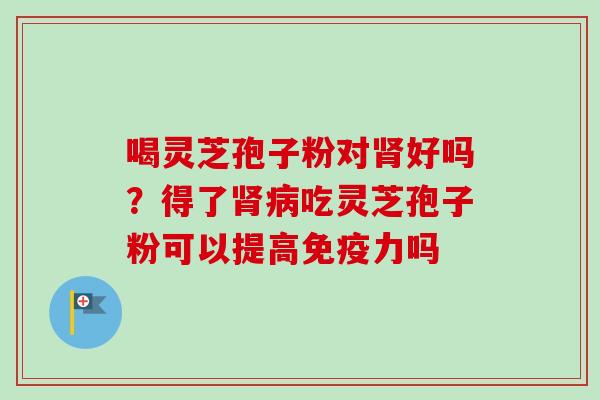 喝灵芝孢子粉对肾好吗？得了肾病吃灵芝孢子粉可以提高免疫力吗