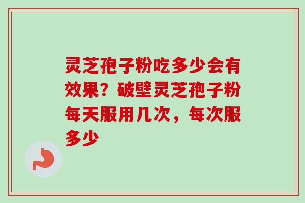 灵芝孢子粉吃多少会有效果？破壁灵芝孢子粉每天服用几次，每次服多少