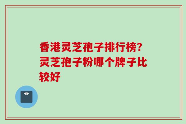 香港灵芝孢子排行榜？灵芝孢子粉哪个牌子比较好