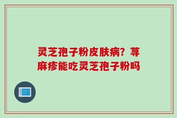 灵芝孢子粉皮肤病？荨麻疹能吃灵芝孢子粉吗
