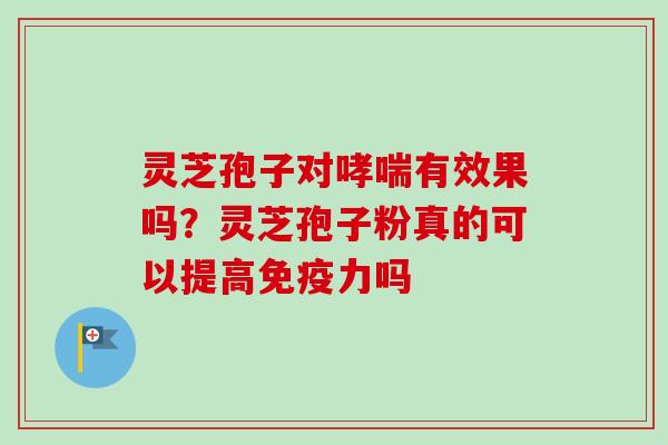 灵芝孢子对哮喘有效果吗？灵芝孢子粉真的可以提高免疫力吗